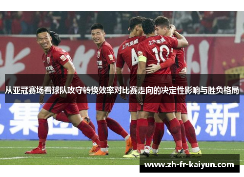 从亚冠赛场看球队攻守转换效率对比赛走向的决定性影响与胜负格局