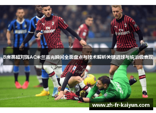 B席英超对阵AC米兰高光瞬间全面盘点与技术解析关键进球与统治级表现