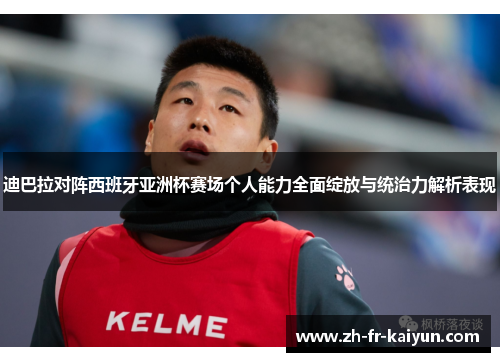 迪巴拉对阵西班牙亚洲杯赛场个人能力全面绽放与统治力解析表现