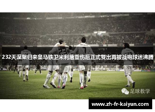 232天涅槃归来皇马铁卫米利唐重伤后正式复出再披战袍球迷沸腾