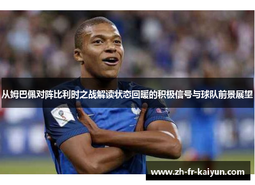 从姆巴佩对阵比利时之战解读状态回暖的积极信号与球队前景展望