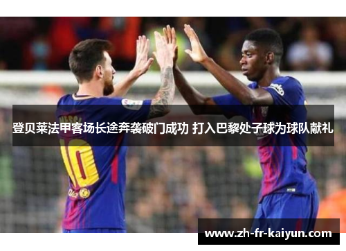 登贝莱法甲客场长途奔袭破门成功 打入巴黎处子球为球队献礼