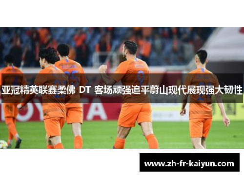 亚冠精英联赛柔佛 DT 客场顽强追平蔚山现代展现强大韧性