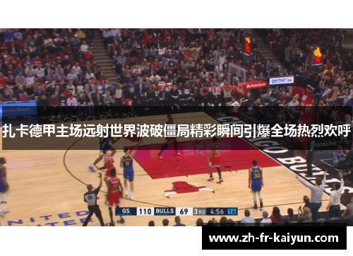 扎卡德甲主场远射世界波破僵局精彩瞬间引爆全场热烈欢呼