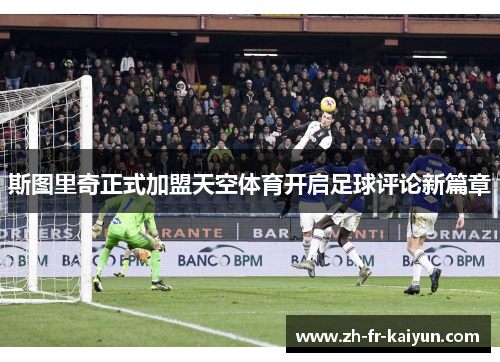 斯图里奇正式加盟天空体育开启足球评论新篇章