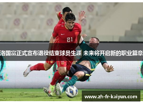 洛国富正式宣布退役结束球员生涯 未来将开启新的职业篇章