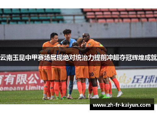 云南玉昆中甲赛场展现绝对统治力提前冲超夺冠辉煌成就