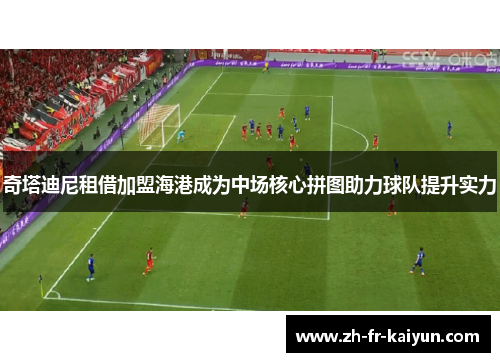 奇塔迪尼租借加盟海港成为中场核心拼图助力球队提升实力