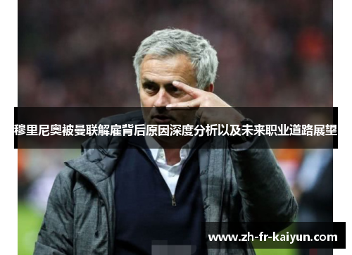 穆里尼奥被曼联解雇背后原因深度分析以及未来职业道路展望