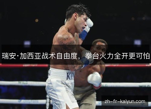 瑞安·加西亚战术自由度，拳台火力全开更可怕